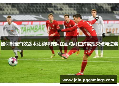 如何制定有效战术让德甲球队在面对拜仁时实现突破与逆袭