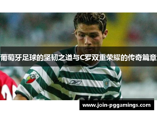葡萄牙足球的坚韧之道与C罗双重荣耀的传奇篇章