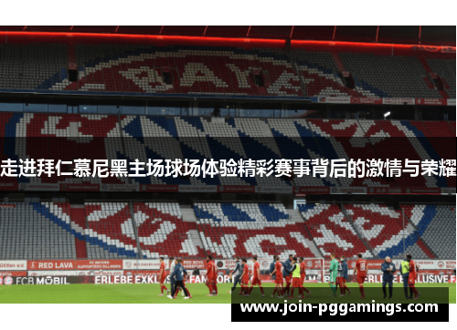 走进拜仁慕尼黑主场球场体验精彩赛事背后的激情与荣耀