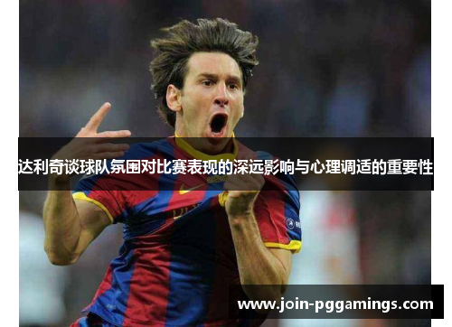 达利奇谈球队氛围对比赛表现的深远影响与心理调适的重要性 达利奇谈球队氛围对比赛表现的深远影响与心理调适的重要性
