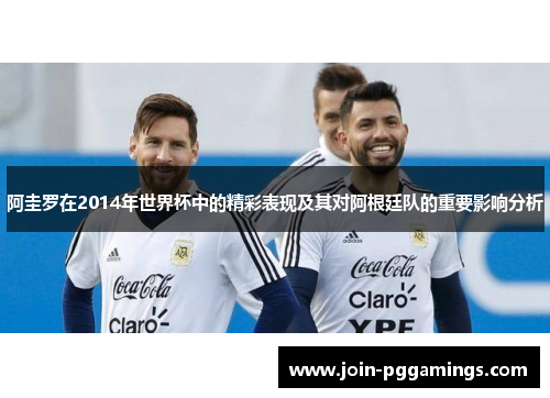 阿圭罗在2014年世界杯中的精彩表现及其对阿根廷队的重要影响分析 阿圭罗在2014年世界杯中的精彩表现及其对阿根廷队的重要影响分析
