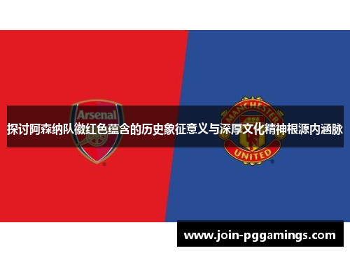 探讨阿森纳队徽红色蕴含的历史象征意义与深厚文化精神根源内涵脉 探讨阿森纳队徽红色蕴含的历史象征意义与深厚文化精神根源内涵脉