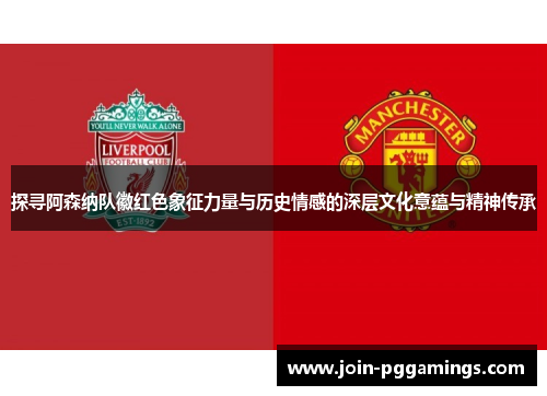 探寻阿森纳队徽红色象征力量与历史情感的深层文化意蕴与精神传承 探寻阿森纳队徽红色象征力量与历史情感的深层文化意蕴与精神传承