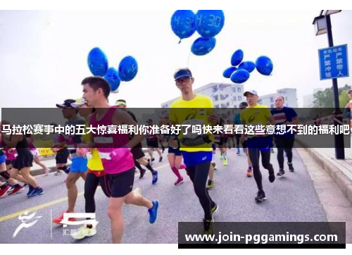 马拉松赛事中的五大惊喜福利你准备好了吗快来看看这些意想不到的福利吧