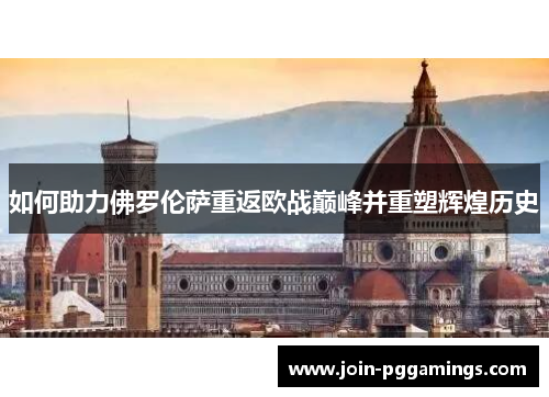 如何助力佛罗伦萨重返欧战巅峰并重塑辉煌历史 如何助力佛罗伦萨重返欧战巅峰并重塑辉煌历史
