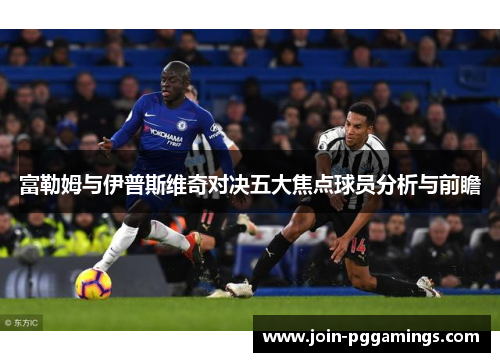 富勒姆与伊普斯维奇对决五大焦点球员分析与前瞻