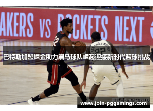巴特勒加盟掘金助力黑马球队崛起迎接新时代篮球挑战