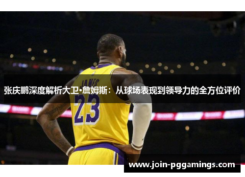 张庆鹏深度解析大卫·詹姆斯：从球场表现到领导力的全方位评价