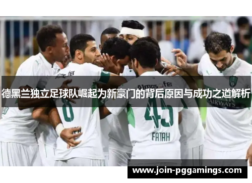 德黑兰独立足球队崛起为新豪门的背后原因与成功之道解析