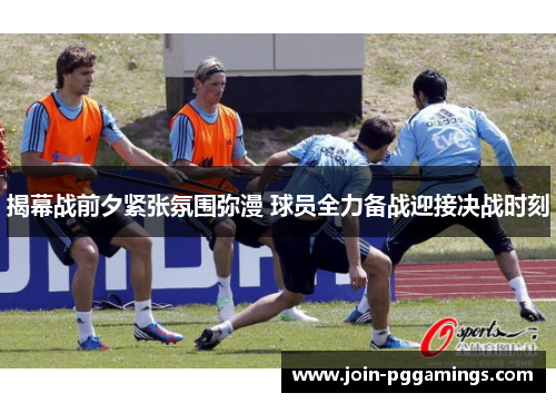 揭幕战前夕紧张氛围弥漫 球员全力备战迎接决战时刻