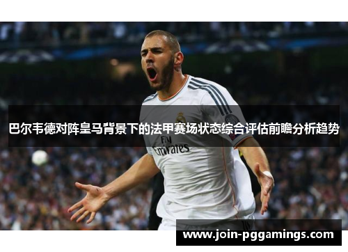 巴尔韦德对阵皇马背景下的法甲赛场状态综合评估前瞻分析趋势