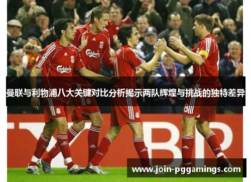 曼联与利物浦八大关键对比分析揭示两队辉煌与挑战的独特差异