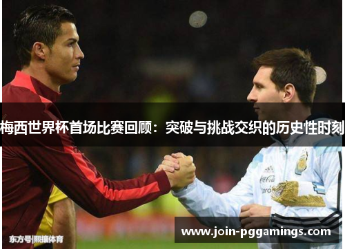 梅西世界杯首场比赛回顾:突破与挑战交织的历史性时刻 梅西世界杯首场比赛回顾:突破与挑战交织的历史性时刻