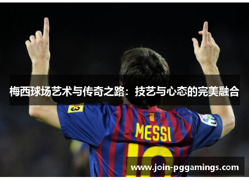 梅西球场艺术与传奇之路:技艺与心态的完美融合 梅西球场艺术与传奇之路:技艺与心态的完美融合