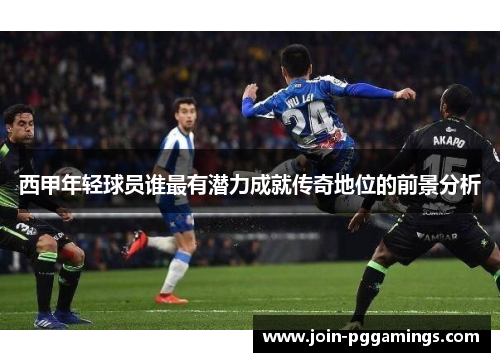 西甲年轻球员谁最有潜力成就传奇地位的前景分析 西甲年轻球员谁最有潜力成就传奇地位的前景分析