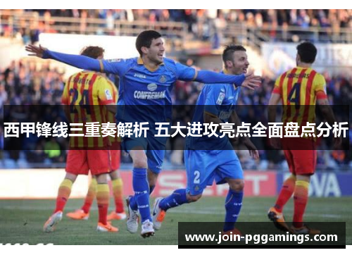 西甲锋线三重奏解析 五大进攻亮点全面盘点分析