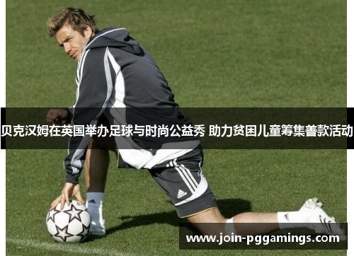 贝克汉姆在英国举办足球与时尚公益秀 助力贫困儿童筹集善款活动