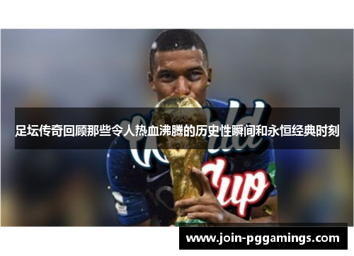 足坛传奇回顾那些令人热血沸腾的历史性瞬间和永恒经典时刻