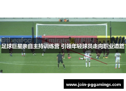 足球巨星亲自主持训练营 引领年轻球员走向职业道路