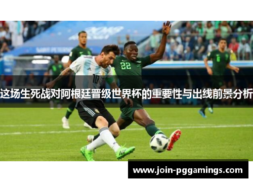 这场生死战对阿根廷晋级世界杯的重要性与出线前景分析