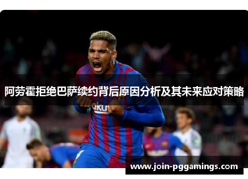 阿劳霍拒绝巴萨续约背后原因分析及其未来应对策略