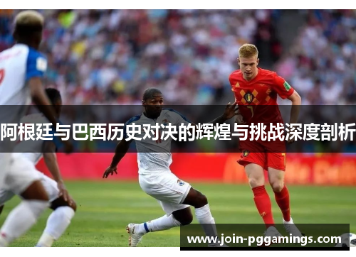 阿根廷与巴西历史对决的辉煌与挑战深度剖析
