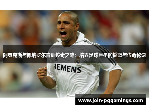 阿贾克斯与佩纳罗尔青训传奇之路：培养足球巨星的摇篮与传奇秘诀