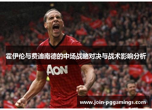 霍伊伦与费迪南德的中场战略对决与战术影响分析
