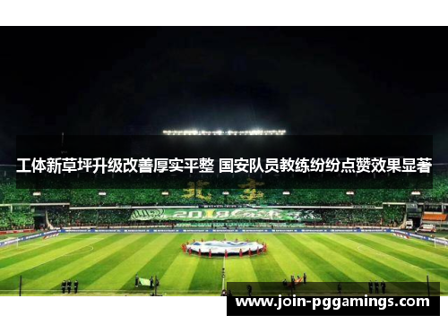 工体新草坪升级改善厚实平整 国安队员教练纷纷点赞效果显著
